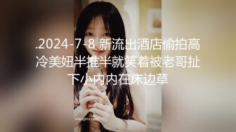 .2024-7-8 新流出酒店偷拍高冷美妞半推半就笑着被老哥扯下小内内在床边草