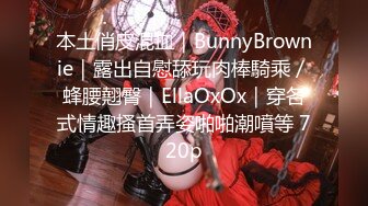 本土俏皮混血｜BunnyBrownie｜露出自慰舔玩肉棒騎乘／蜂腰翹臀｜EllaOxOx｜穿各式情趣搔首弄姿啪啪潮噴等 720p