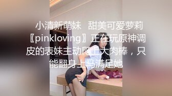 ✅小清新萌妹✅甜美可爱萝莉〖pinkloving〗正在玩原神调皮的表妹主动爬上大肉棒，只能翻身上马满足她