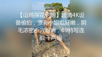 【山鸡探花约炮】超清4K设备偷拍，漂亮小姐姐好嫩，阴毛浓密小穴粉嫩，69特写连续干两炮