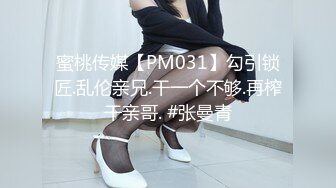 蜜桃传媒【PM031】勾引锁匠.乱伦亲兄.干一个不够.再榨干亲哥. #张曼青