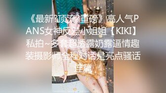 《最新?顶流?重磅》高人气PANS女神反差小姐姐【KIKI】私拍~多套超透露奶露逼情趣装摄影师全程对话是亮点骚话连篇