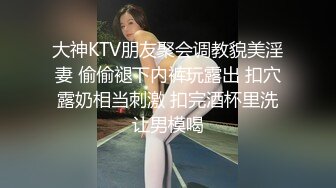 大神KTV朋友聚会调教貌美淫妻 偷偷褪下内裤玩露出 扣穴露奶相当刺激 扣完酒杯里洗让男模喝