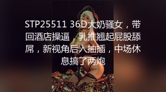 STP25511 36D大奶骚女，带回酒店操逼，乳推翘起屁股舔屌，新视角后入抽插，中场休息搞了两炮