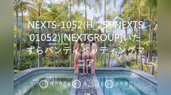 NEXTS-1052(H_259NEXTS01052)[NEXTGROUP]いたずらパンティペッティングマニア