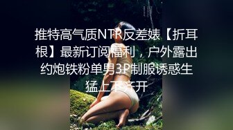 推特高气质NTR反差婊【折耳根】最新订阅福利，户外露出约炮铁粉单男3P制服诱惑生猛上下齐开