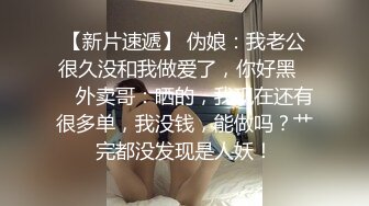 【新片速遞】 伪娘：我老公很久没和我做爱了，你好黑❤️ 外卖哥：晒的，我现在还有很多单，我没钱，能做吗？艹完都没发现是人妖！