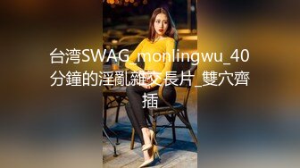 台湾SWAG_monlingwu_40分鐘的淫亂雜交長片_雙穴齊插