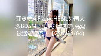 亚裔萝莉FlameHEL和外国大叔BDSM，道具捆绑强制高潮被活活操哭！【256v】 (64)