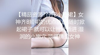 【精品资源??齐B小短裙】女神齐B短裙的优点就是 随时掀起裙子 就可以让爸爸插进 湿润的小嫩穴 顶级精盆女神