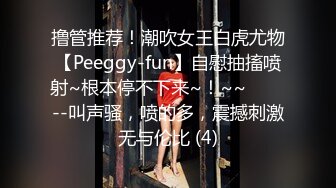 撸管推荐！潮吹女王白虎尤物【Peeggy-fun】自慰抽搐喷射~根本停不下来~！~~✨✨✨--叫声骚，喷的多，震撼刺激无与伦比 (4)