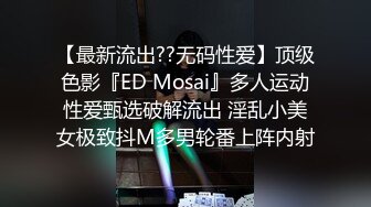 【最新流出??无码性爱】顶级色影『ED Mosai』多人运动性爱甄选破解流出 淫乱小美女极致抖M多男轮番上阵内射