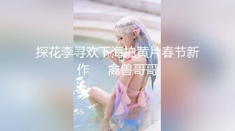 探花李寻欢下海拍黄片春节新作❤️禽兽哥哥