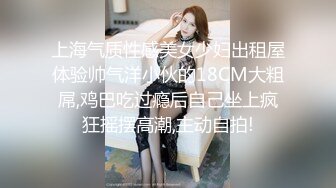 上海气质性感美女少妇出租屋体验帅气洋小伙的18CM大粗屌,鸡巴吃过瘾后自己坐上疯狂摇摆高潮,主动自拍!