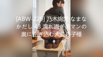 [ABW-229] 乃木絢愛 なまなかだし 43 濡れ過ぎ美マンの奥に注ぎ込む大量の子種