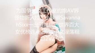 为国争光汝工作室约炮AV界怪物新人拉丁小辣椒SavannahSixx一出道就挤进世界百大女优榜连干2炮爆中文淫荡粗口2V2