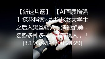 【新速片遞】  【AI画质增强】探花档案~约炮JK女大学生之后入黑丝骚穴，清纯绝美，姿势多种多样，叫声诱人，！[3.19G/MP4/00:28:29]