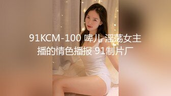 91KCM-100 啤儿 淫荡女主播的情色播报 91制片厂