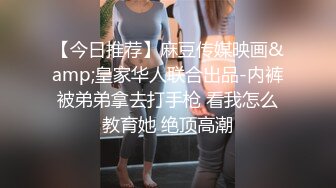 【今日推荐】麻豆传媒映画&amp;皇家华人联合出品-内裤被弟弟拿去打手枪 看我怎么教育她 绝顶高潮